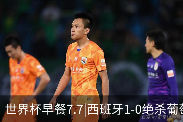 世界杯早餐7.7|西班牙1-0绝杀葡萄牙 中国男篮世预赛大胜中国台北